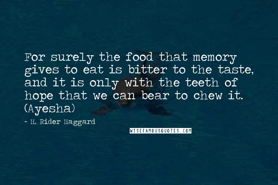 H. Rider Haggard Quotes: For surely the food that memory gives to eat is bitter to the taste, and it is only with the teeth of hope that we can bear to chew it. (Ayesha)