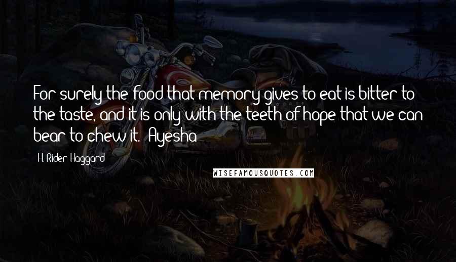 H. Rider Haggard Quotes: For surely the food that memory gives to eat is bitter to the taste, and it is only with the teeth of hope that we can bear to chew it. (Ayesha)