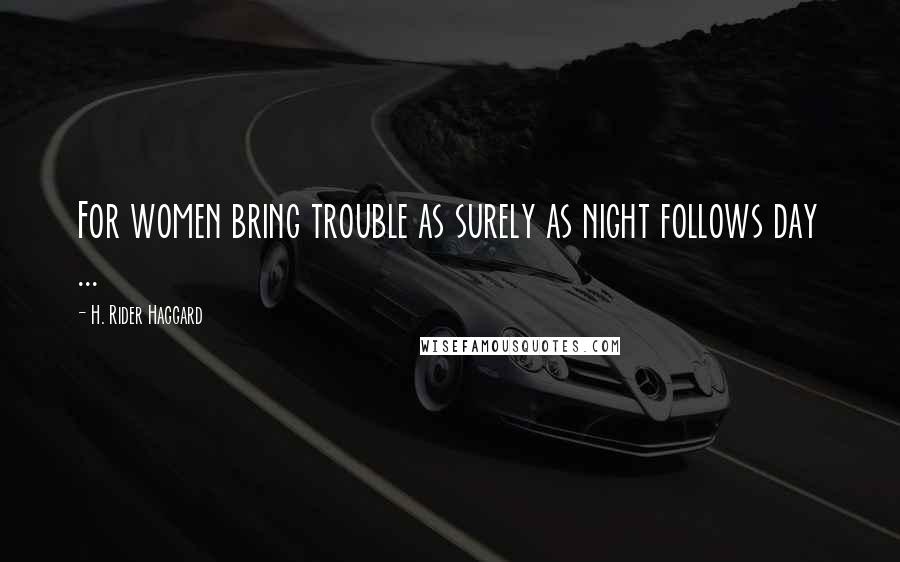 H. Rider Haggard Quotes: For women bring trouble as surely as night follows day ...