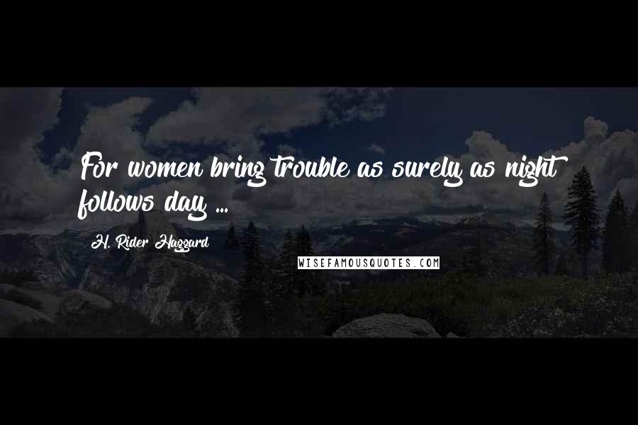 H. Rider Haggard Quotes: For women bring trouble as surely as night follows day ...