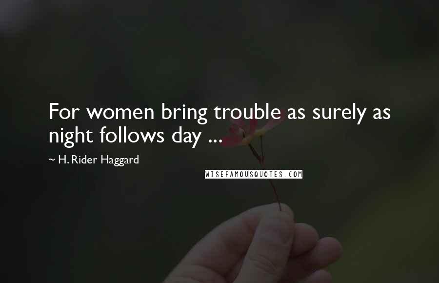 H. Rider Haggard Quotes: For women bring trouble as surely as night follows day ...