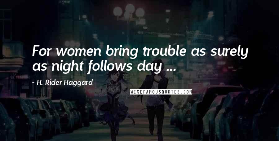 H. Rider Haggard Quotes: For women bring trouble as surely as night follows day ...