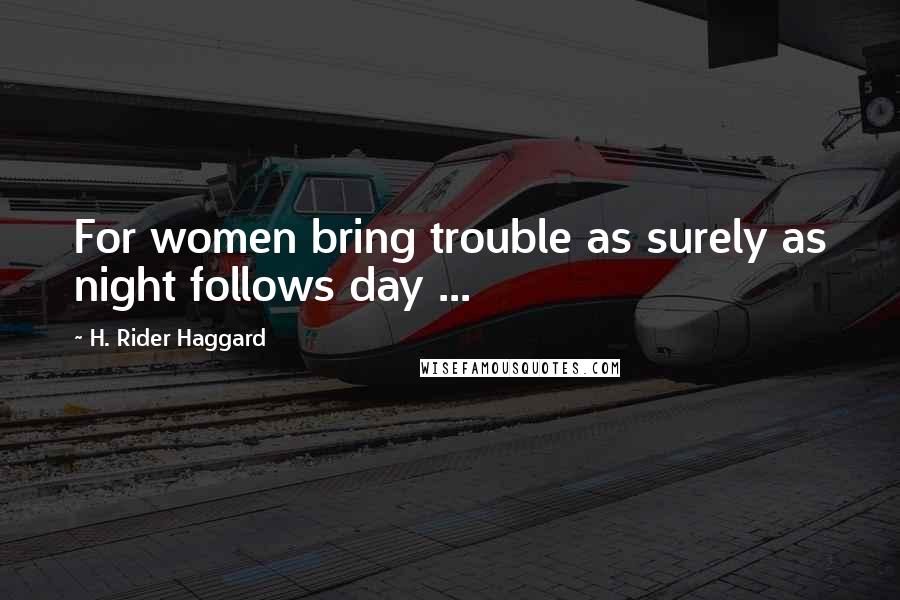 H. Rider Haggard Quotes: For women bring trouble as surely as night follows day ...