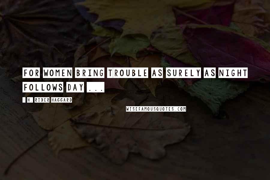 H. Rider Haggard Quotes: For women bring trouble as surely as night follows day ...
