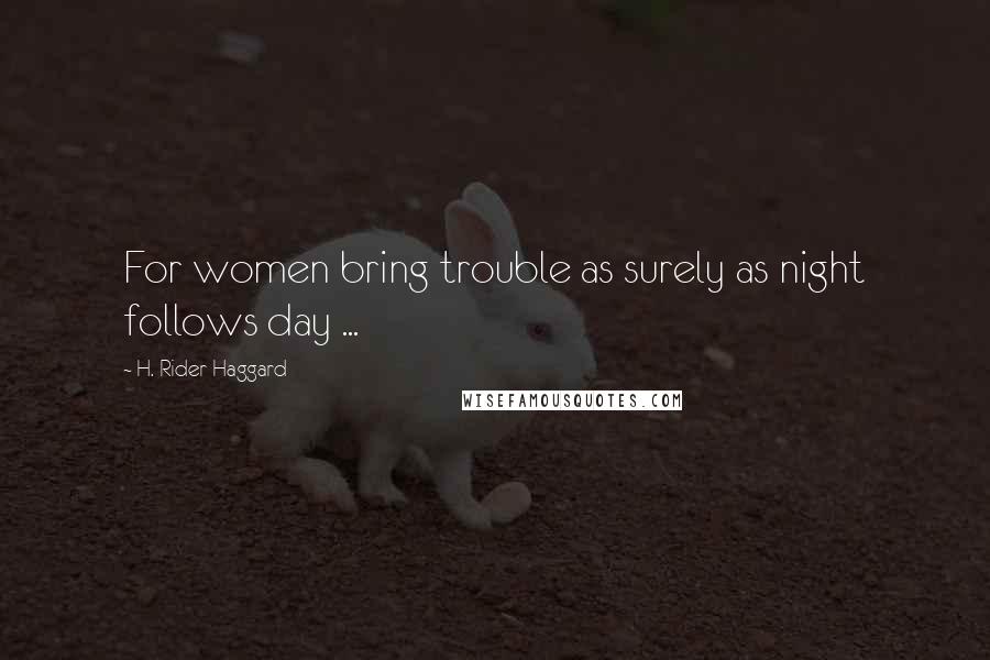 H. Rider Haggard Quotes: For women bring trouble as surely as night follows day ...