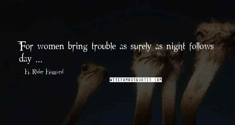 H. Rider Haggard Quotes: For women bring trouble as surely as night follows day ...