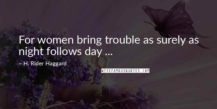 H. Rider Haggard Quotes: For women bring trouble as surely as night follows day ...