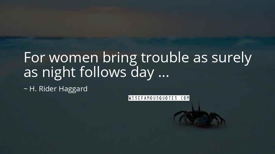 H. Rider Haggard Quotes: For women bring trouble as surely as night follows day ...