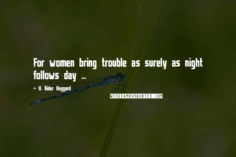 H. Rider Haggard Quotes: For women bring trouble as surely as night follows day ...