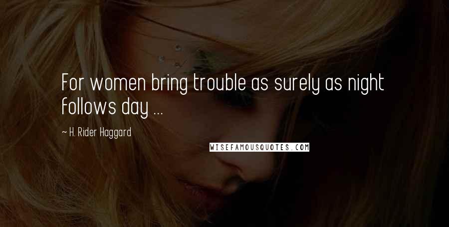 H. Rider Haggard Quotes: For women bring trouble as surely as night follows day ...