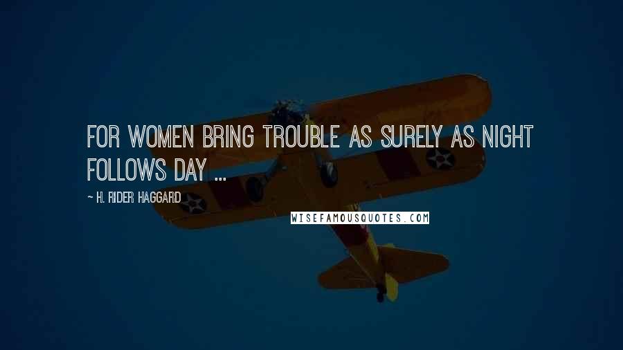 H. Rider Haggard Quotes: For women bring trouble as surely as night follows day ...