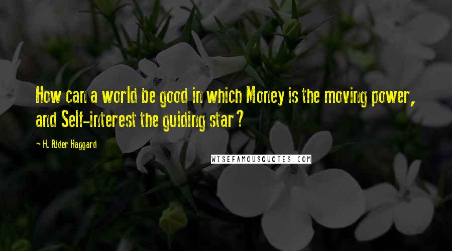 H. Rider Haggard Quotes: How can a world be good in which Money is the moving power, and Self-interest the guiding star?