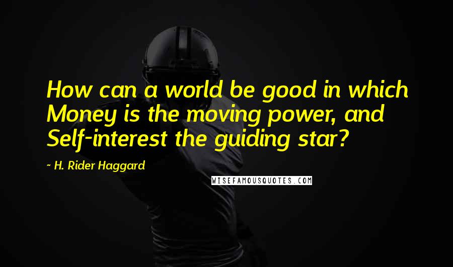 H. Rider Haggard Quotes: How can a world be good in which Money is the moving power, and Self-interest the guiding star?