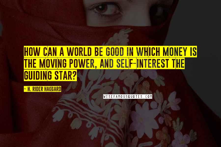 H. Rider Haggard Quotes: How can a world be good in which Money is the moving power, and Self-interest the guiding star?