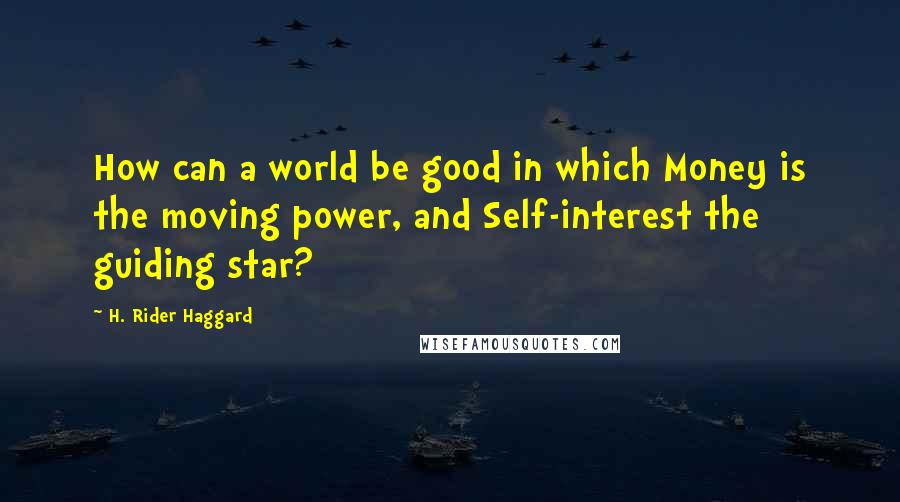 H. Rider Haggard Quotes: How can a world be good in which Money is the moving power, and Self-interest the guiding star?