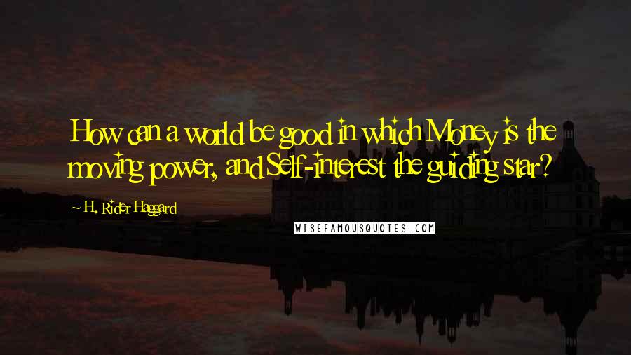 H. Rider Haggard Quotes: How can a world be good in which Money is the moving power, and Self-interest the guiding star?