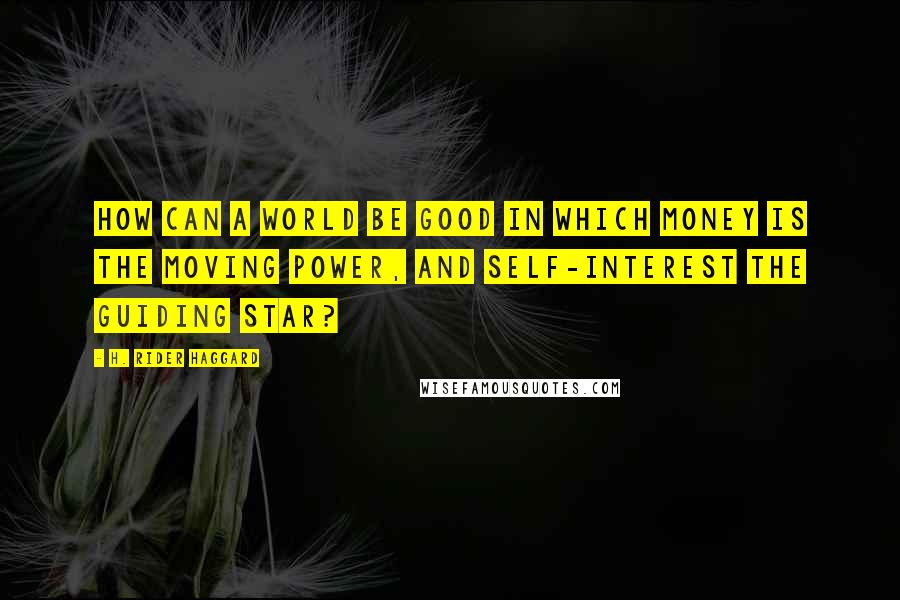 H. Rider Haggard Quotes: How can a world be good in which Money is the moving power, and Self-interest the guiding star?