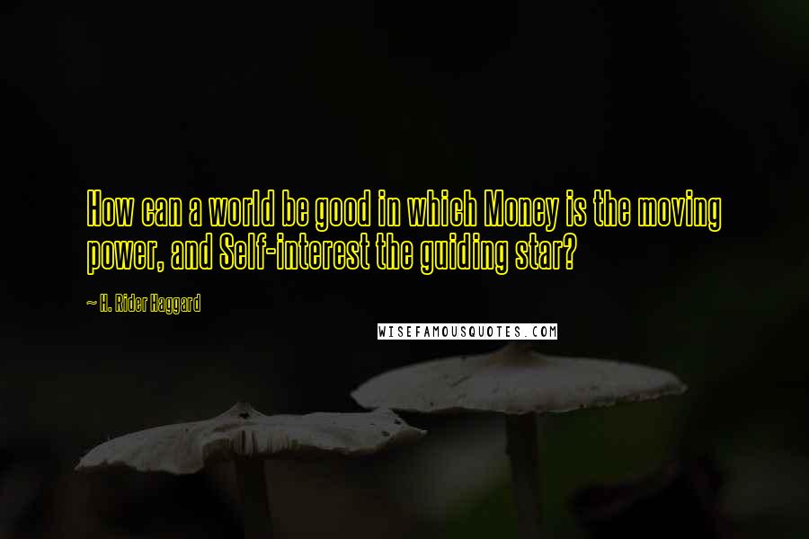 H. Rider Haggard Quotes: How can a world be good in which Money is the moving power, and Self-interest the guiding star?