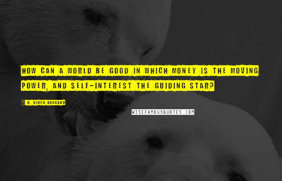 H. Rider Haggard Quotes: How can a world be good in which Money is the moving power, and Self-interest the guiding star?