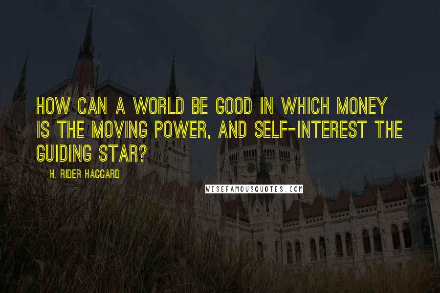 H. Rider Haggard Quotes: How can a world be good in which Money is the moving power, and Self-interest the guiding star?