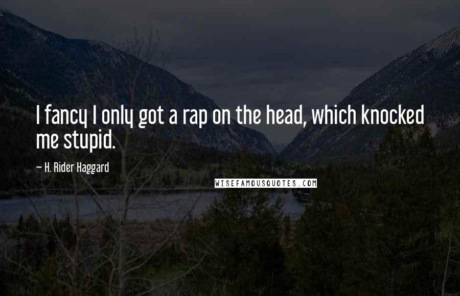 H. Rider Haggard Quotes: I fancy I only got a rap on the head, which knocked me stupid.
