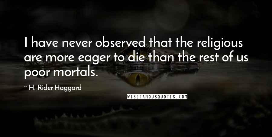 H. Rider Haggard Quotes: I have never observed that the religious are more eager to die than the rest of us poor mortals.