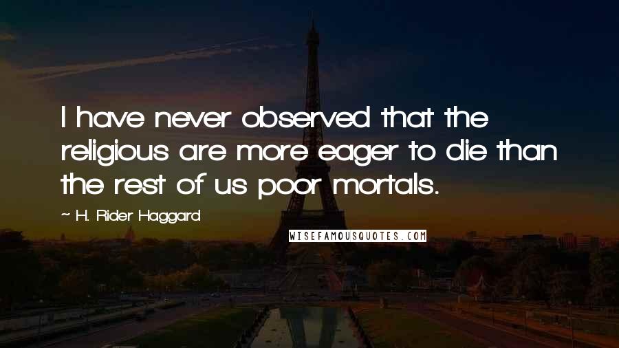 H. Rider Haggard Quotes: I have never observed that the religious are more eager to die than the rest of us poor mortals.