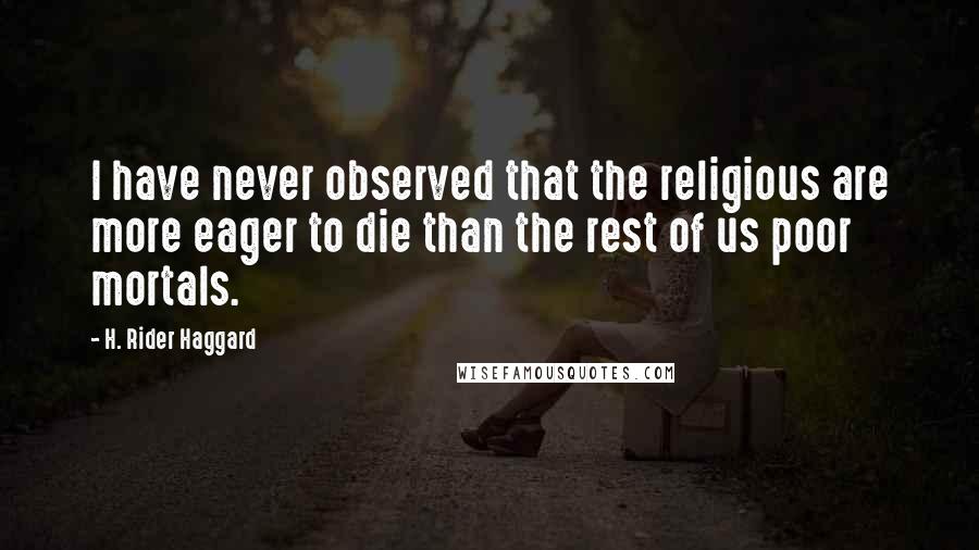 H. Rider Haggard Quotes: I have never observed that the religious are more eager to die than the rest of us poor mortals.