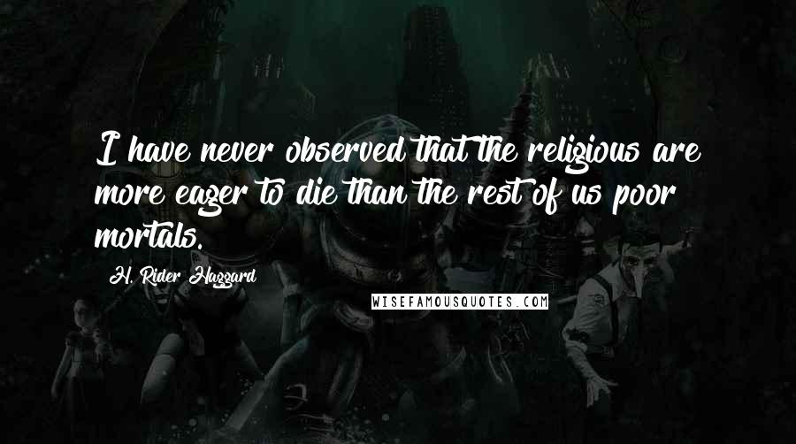 H. Rider Haggard Quotes: I have never observed that the religious are more eager to die than the rest of us poor mortals.