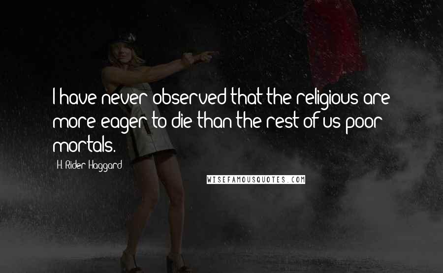 H. Rider Haggard Quotes: I have never observed that the religious are more eager to die than the rest of us poor mortals.