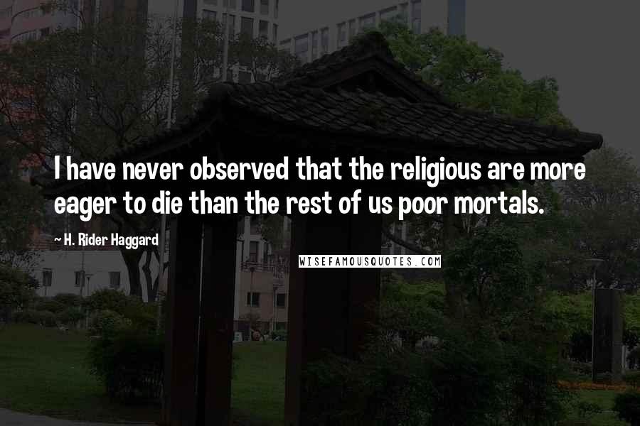 H. Rider Haggard Quotes: I have never observed that the religious are more eager to die than the rest of us poor mortals.