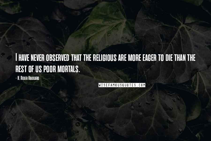 H. Rider Haggard Quotes: I have never observed that the religious are more eager to die than the rest of us poor mortals.