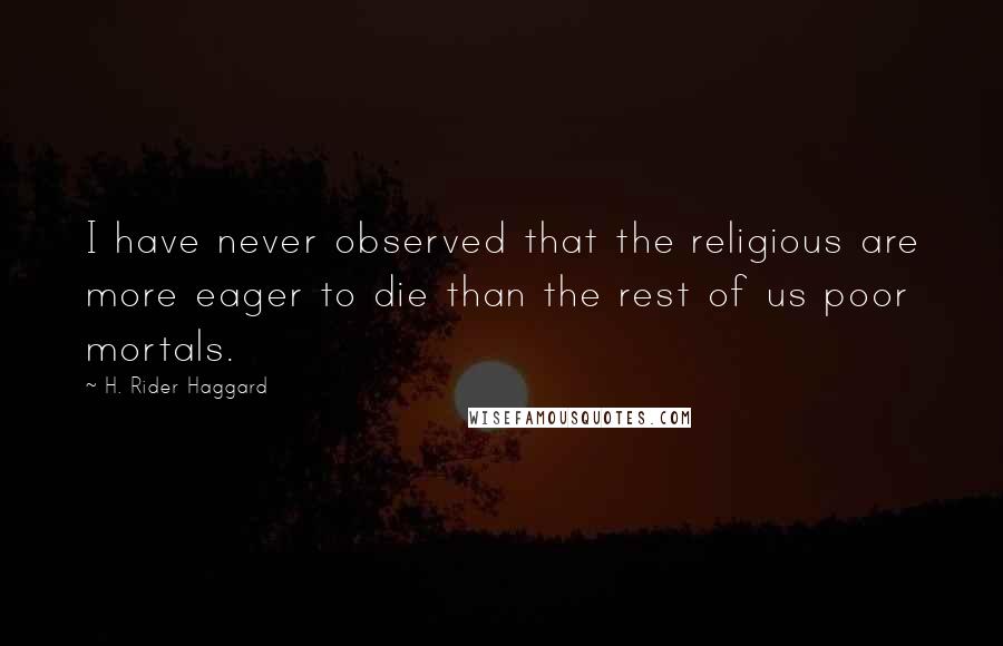 H. Rider Haggard Quotes: I have never observed that the religious are more eager to die than the rest of us poor mortals.