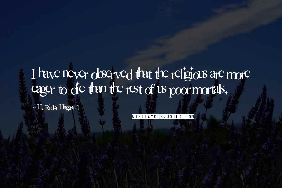 H. Rider Haggard Quotes: I have never observed that the religious are more eager to die than the rest of us poor mortals.
