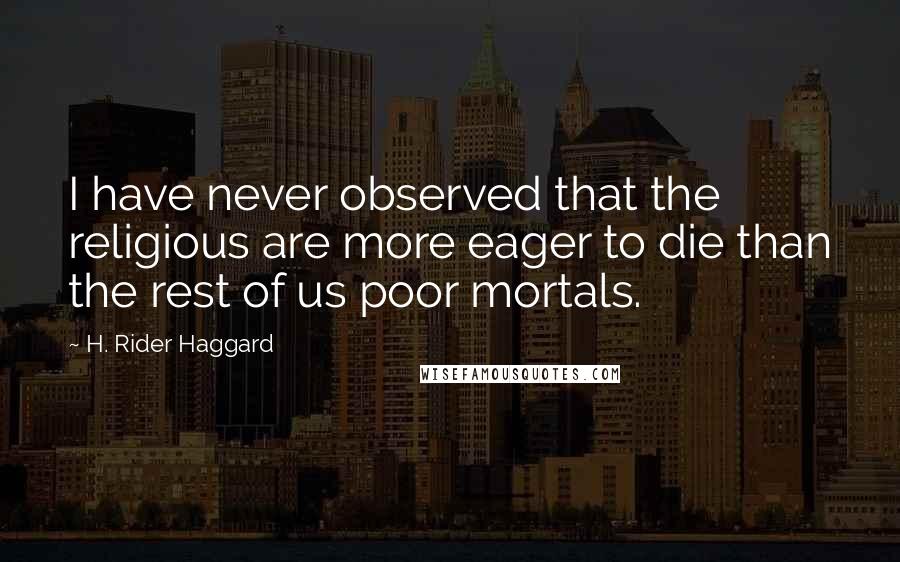 H. Rider Haggard Quotes: I have never observed that the religious are more eager to die than the rest of us poor mortals.