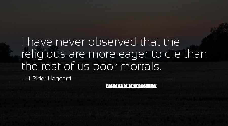 H. Rider Haggard Quotes: I have never observed that the religious are more eager to die than the rest of us poor mortals.