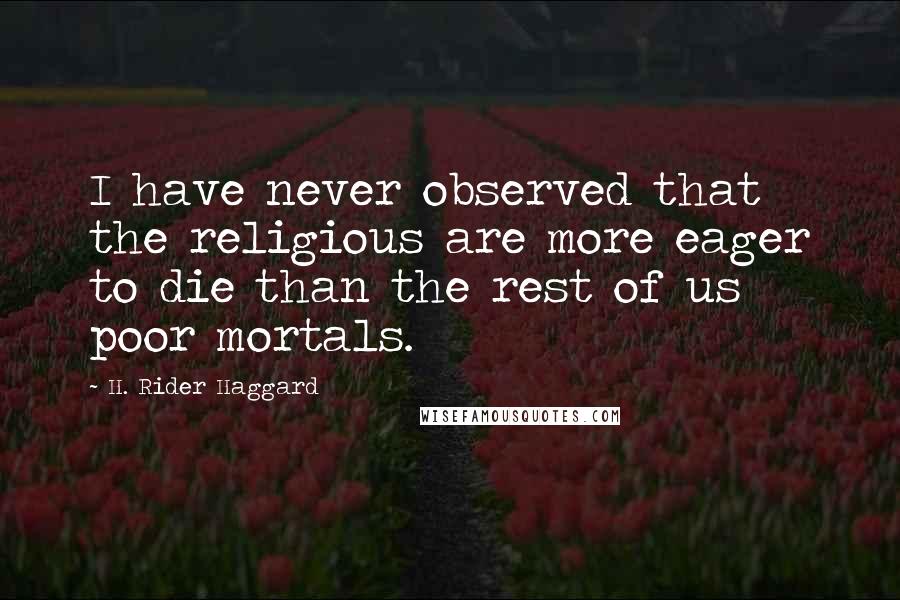 H. Rider Haggard Quotes: I have never observed that the religious are more eager to die than the rest of us poor mortals.