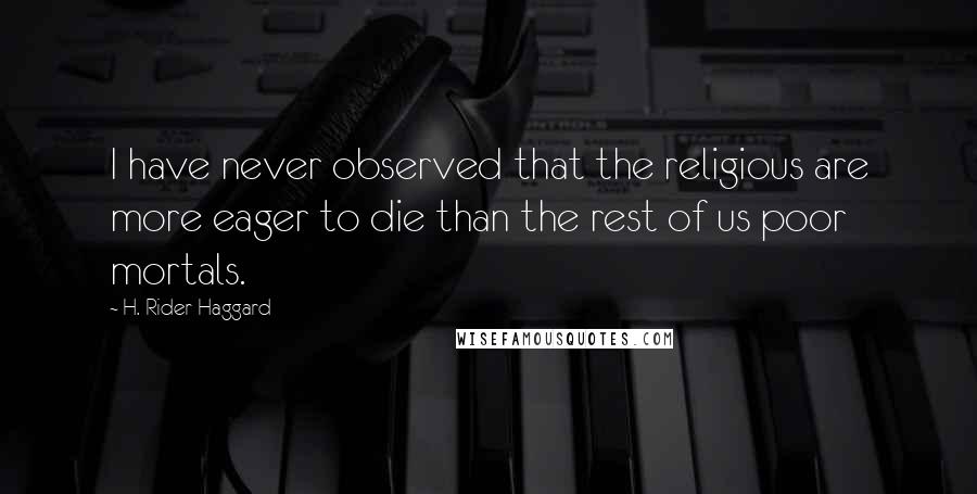 H. Rider Haggard Quotes: I have never observed that the religious are more eager to die than the rest of us poor mortals.