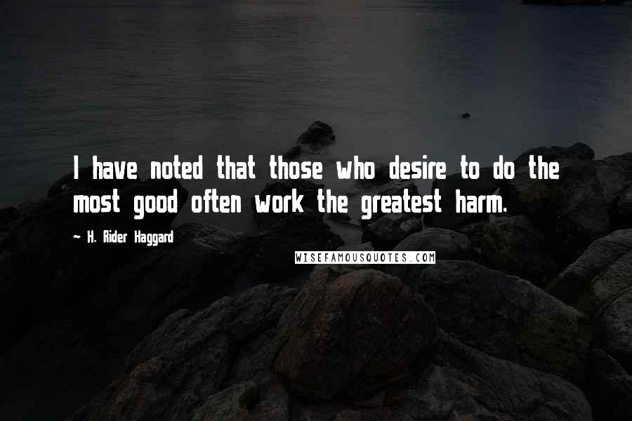 H. Rider Haggard Quotes: I have noted that those who desire to do the most good often work the greatest harm.