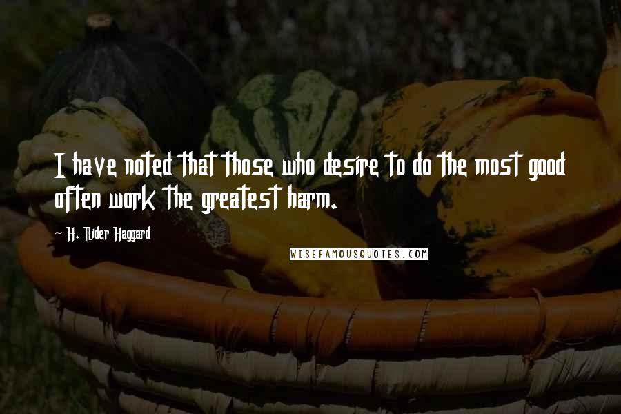 H. Rider Haggard Quotes: I have noted that those who desire to do the most good often work the greatest harm.