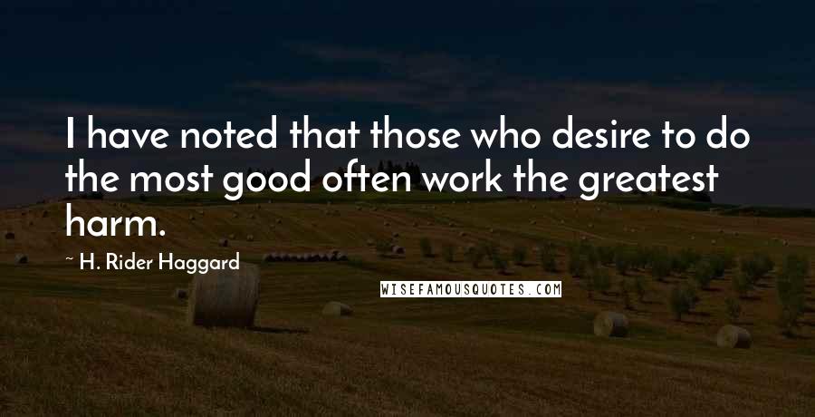 H. Rider Haggard Quotes: I have noted that those who desire to do the most good often work the greatest harm.