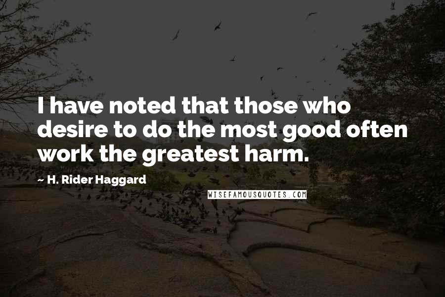 H. Rider Haggard Quotes: I have noted that those who desire to do the most good often work the greatest harm.