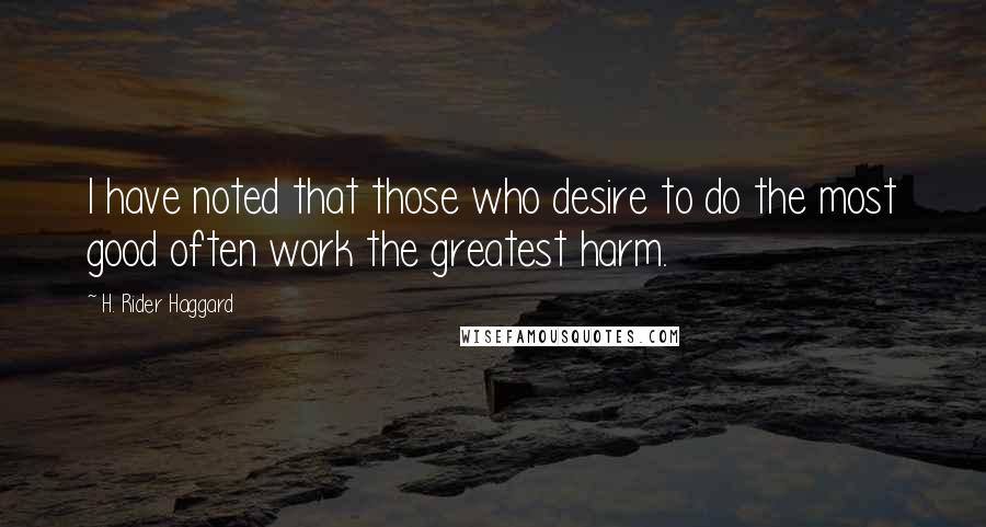 H. Rider Haggard Quotes: I have noted that those who desire to do the most good often work the greatest harm.