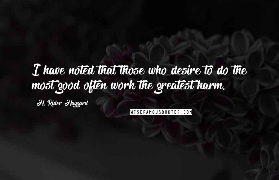 H. Rider Haggard Quotes: I have noted that those who desire to do the most good often work the greatest harm.