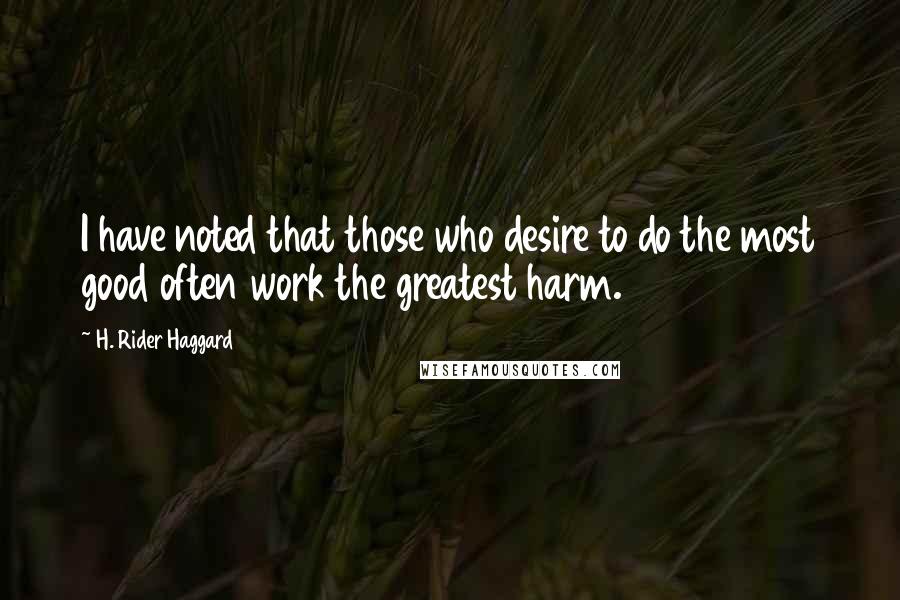 H. Rider Haggard Quotes: I have noted that those who desire to do the most good often work the greatest harm.