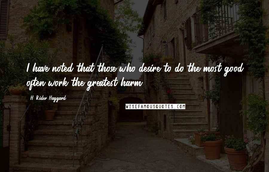 H. Rider Haggard Quotes: I have noted that those who desire to do the most good often work the greatest harm.