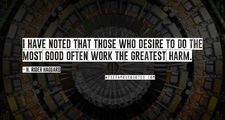 H. Rider Haggard Quotes: I have noted that those who desire to do the most good often work the greatest harm.