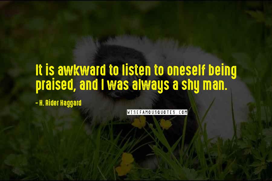 H. Rider Haggard Quotes: It is awkward to listen to oneself being praised, and I was always a shy man.