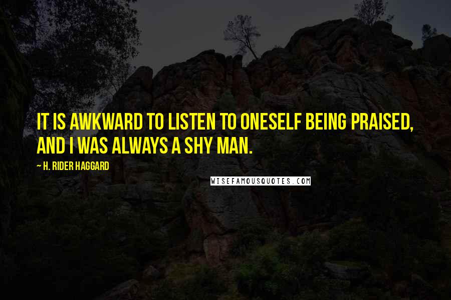 H. Rider Haggard Quotes: It is awkward to listen to oneself being praised, and I was always a shy man.