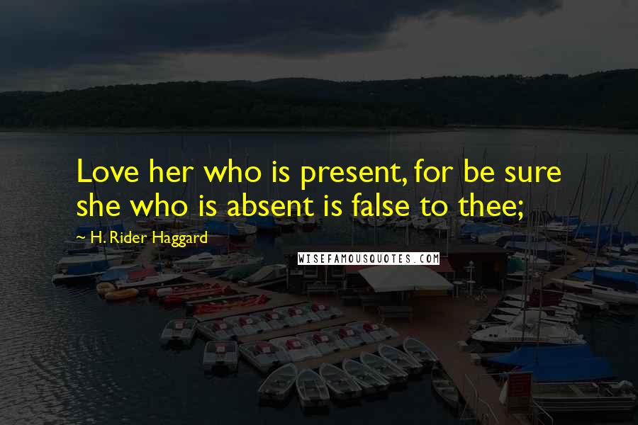 H. Rider Haggard Quotes: Love her who is present, for be sure she who is absent is false to thee;